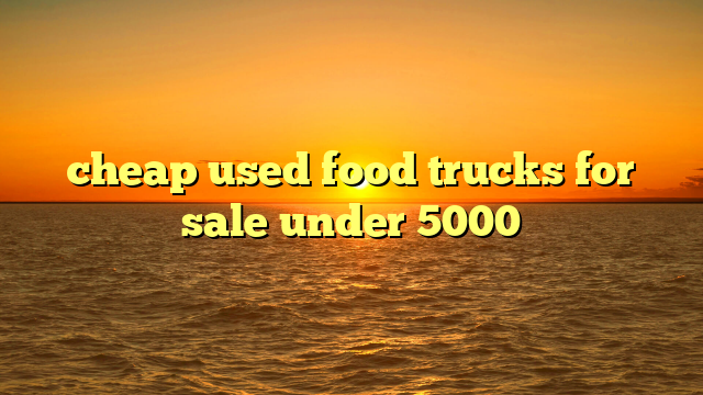 cheap used food trucks for sale under 5000