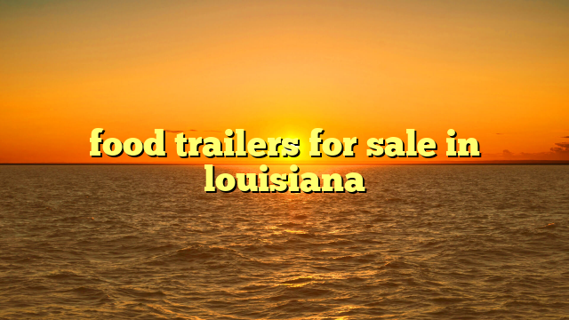 food trailers for sale in louisiana