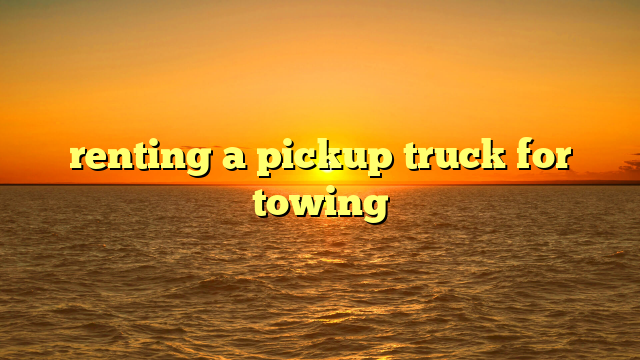 renting a pickup truck for towing